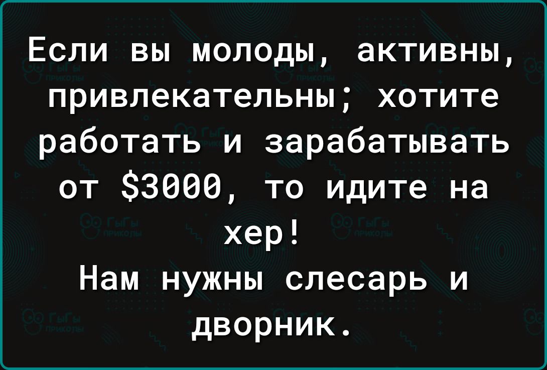 Если вы молоды активны привлекательны хотите работать и зарабатывать от 3000 то идите на хер Нам нужны слесарь и дворник