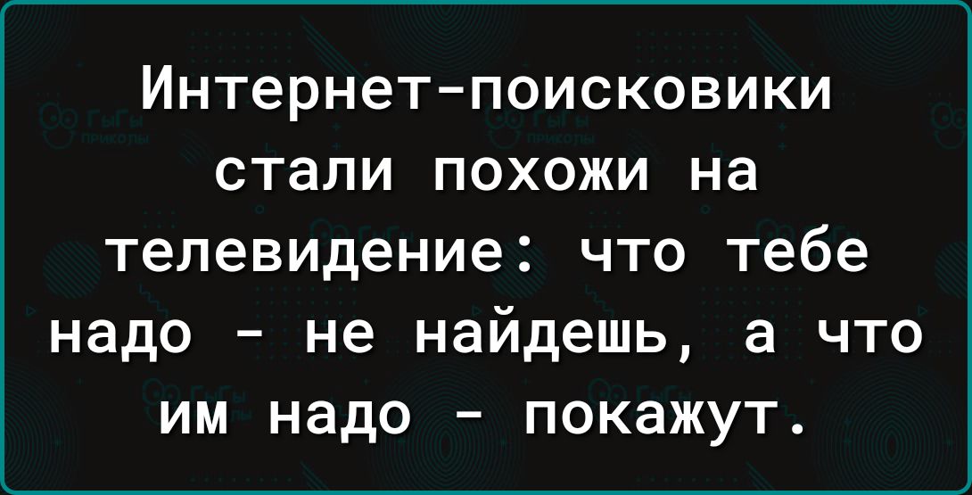 Интернет поисковики стали похожи на телевидение что тебе надо не найдешь а что им надо покажут