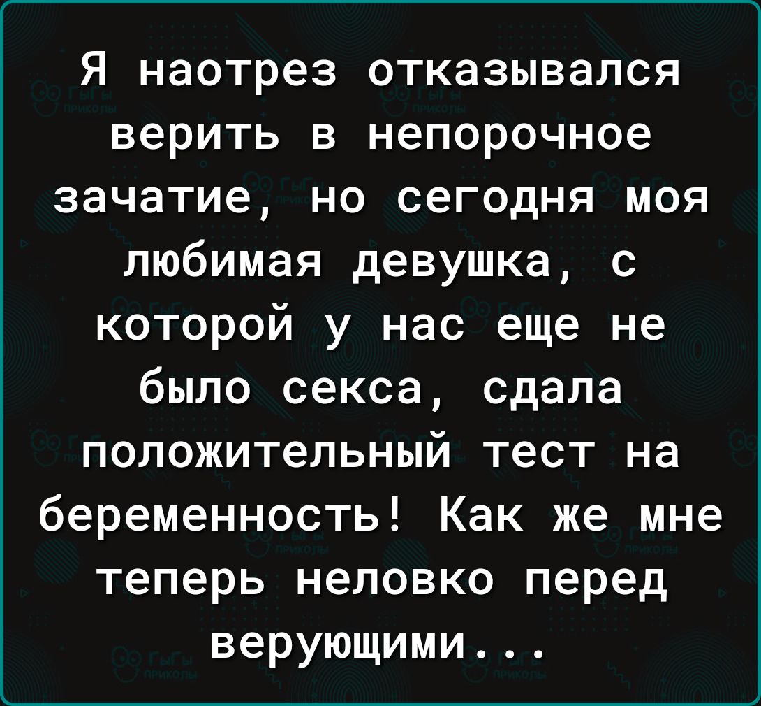 Я наотрез отказывался верить в непорочное зачатие но сегодня моя любимая девушка с которой у нас еще не было секса сдала положительный тест на беременность Как же мне теперь неловко перед верующими