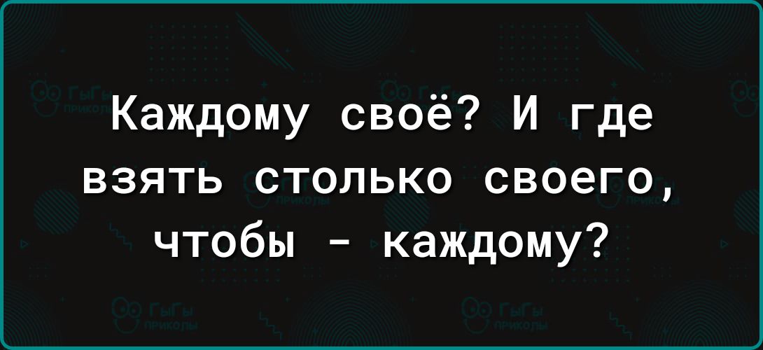 Каждому своё И где взять столько своего чтобы каждому