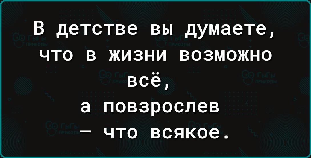 В детстве вы думаете что в жизни возможЖно всё а повзрослев что всякое