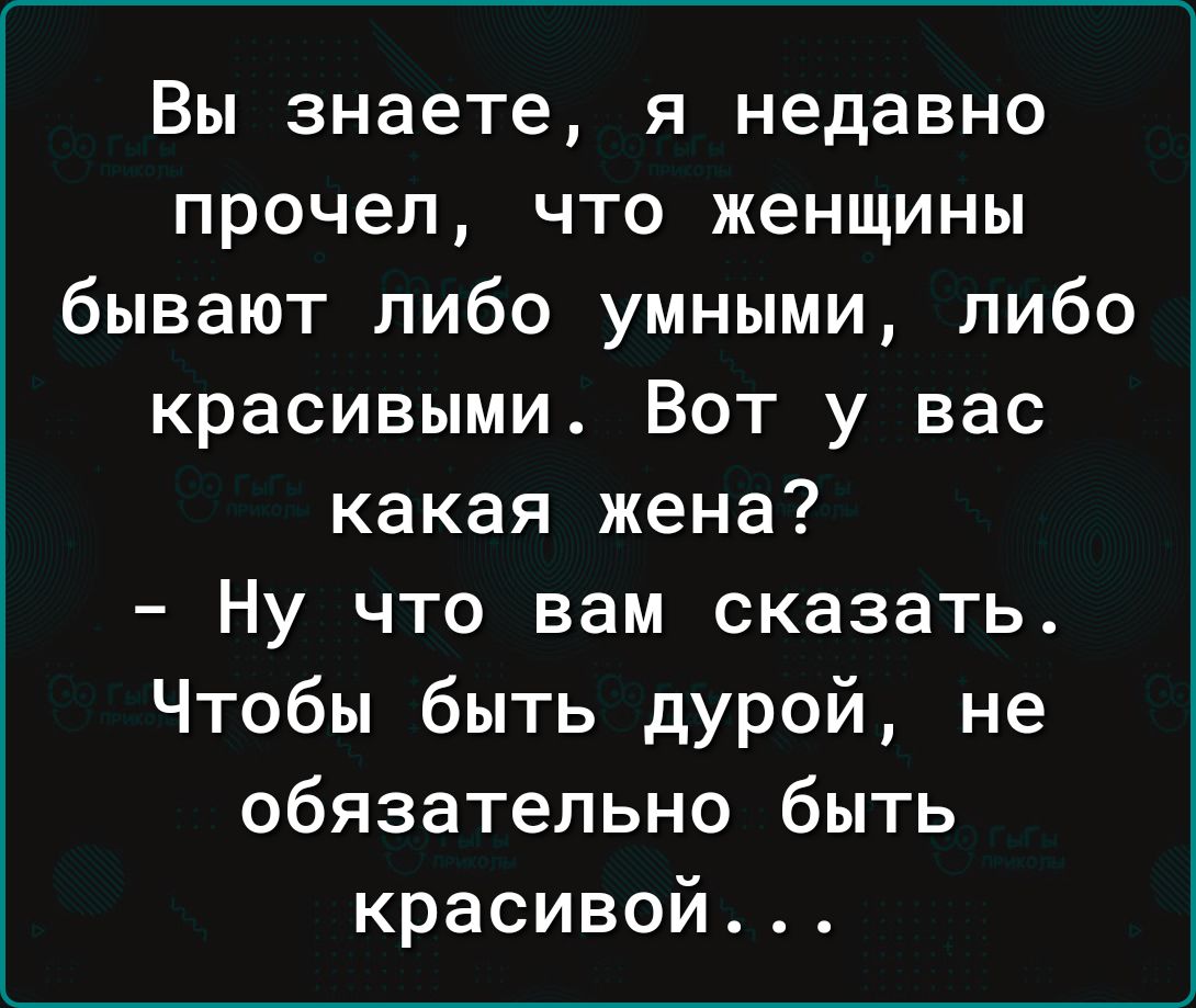 Вы знаете я недавно прочел что женщины бывают либо умными либо красивыми Вот у вас какая жена Ну что вам сказать Чтобы быть дурой не обязательно быть красивой