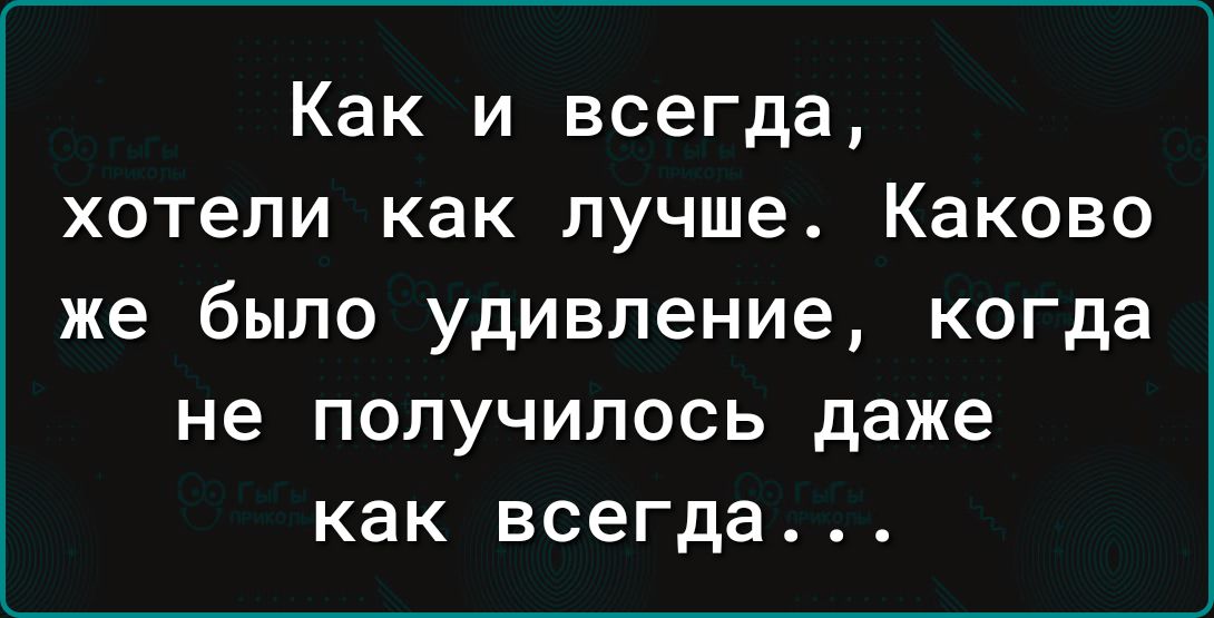 Как и всегда хотели как лучше Каково же было удивление когда не получилось даже как всегда