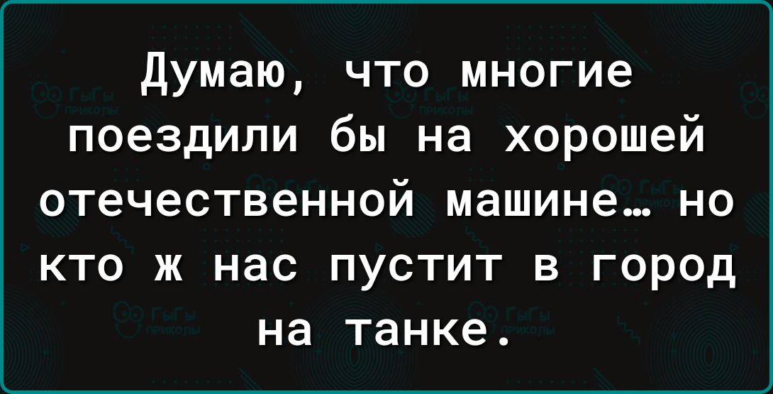 Думаю что многие поездили бы на хорошей отечественной машине но кто ж нас пустит в город на танке