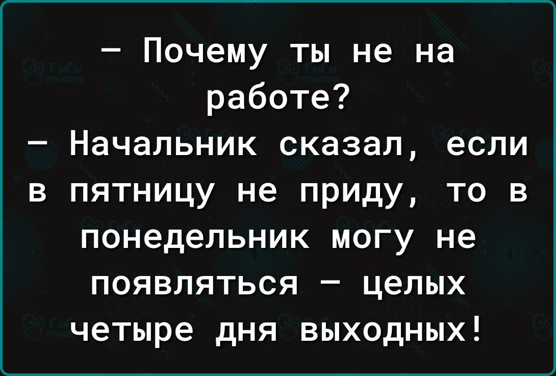 Почему ты не на работе Начальник сказал если в пятницу не приду то в понедельник могу не появляться целых четыре дня выходных