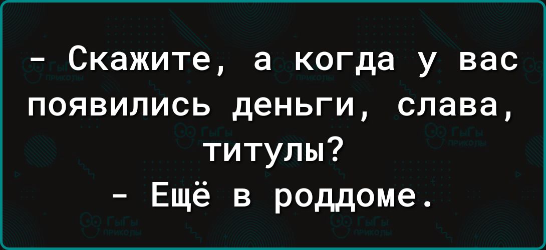 Скажите а когда у вас появились деньги слава титулы Ещё в роддоме