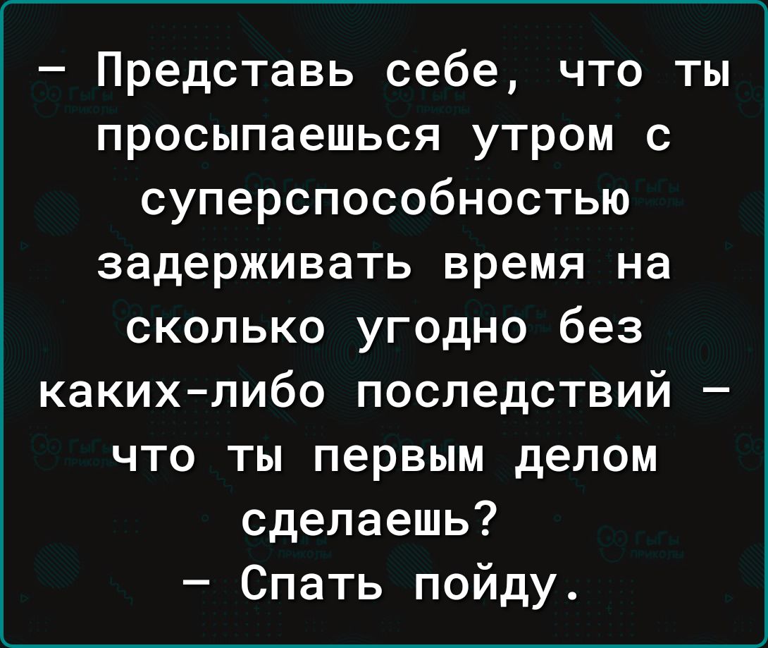 Представь себе что ты просыпаешься утром с суперспособностью задерживать время на сколько угодно без каких либо последствий что ты первым делом сделаешь Спать пойду