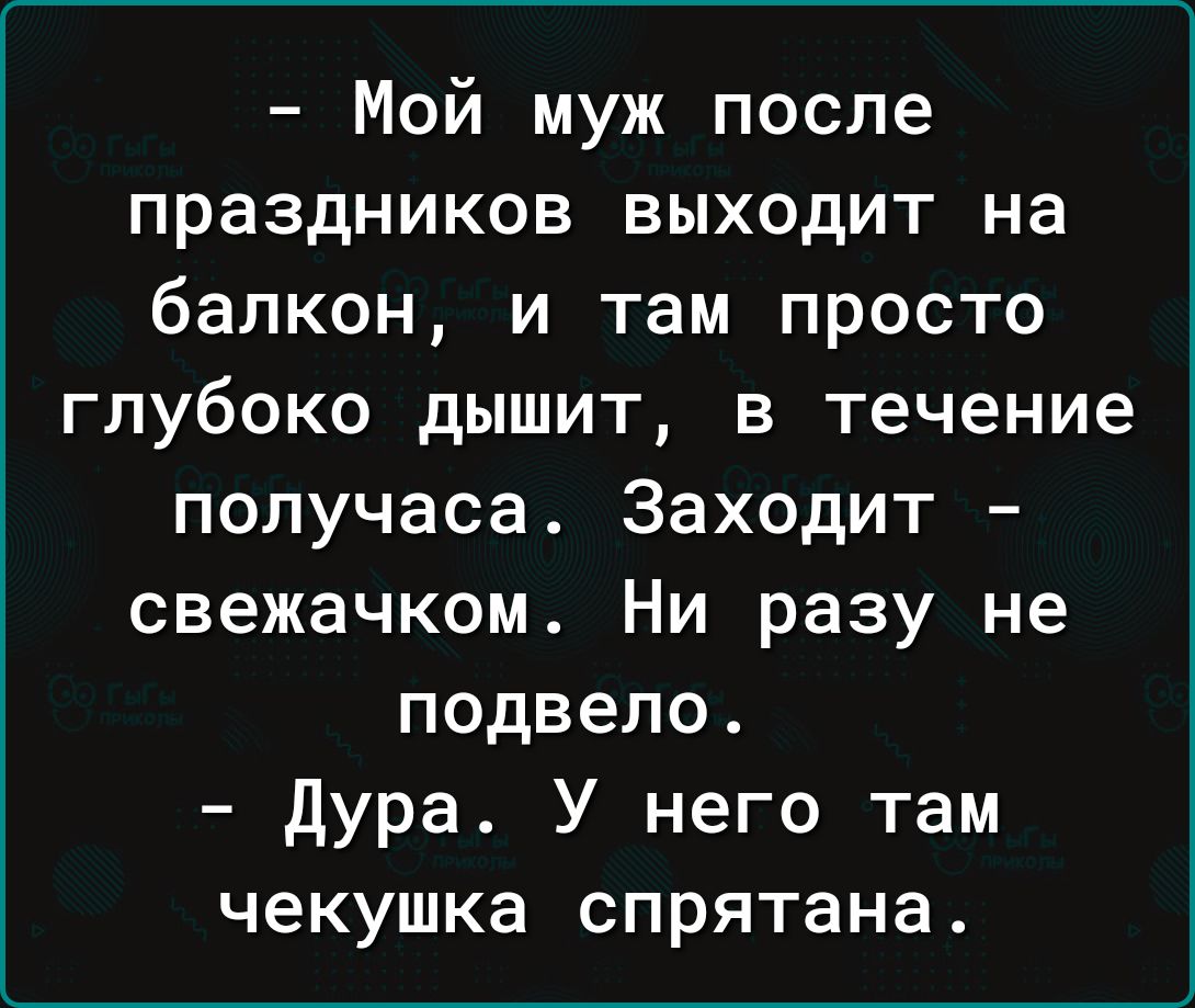 Мой муж после праздников выходит на балкон и там просто глубоко дышит в течение получаса Заходит свежачком Ни разу не подвело Дура У него там чекушка спрятана