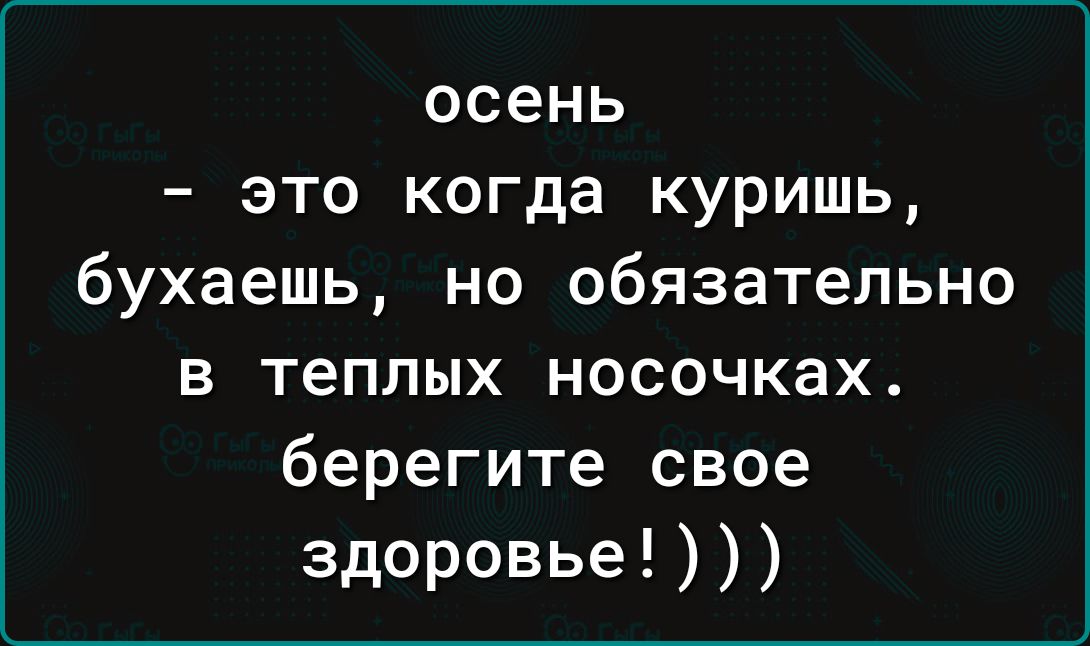 осень это когда куришь бухаешь но обязательно в теплых носочках берегите свое здоровье