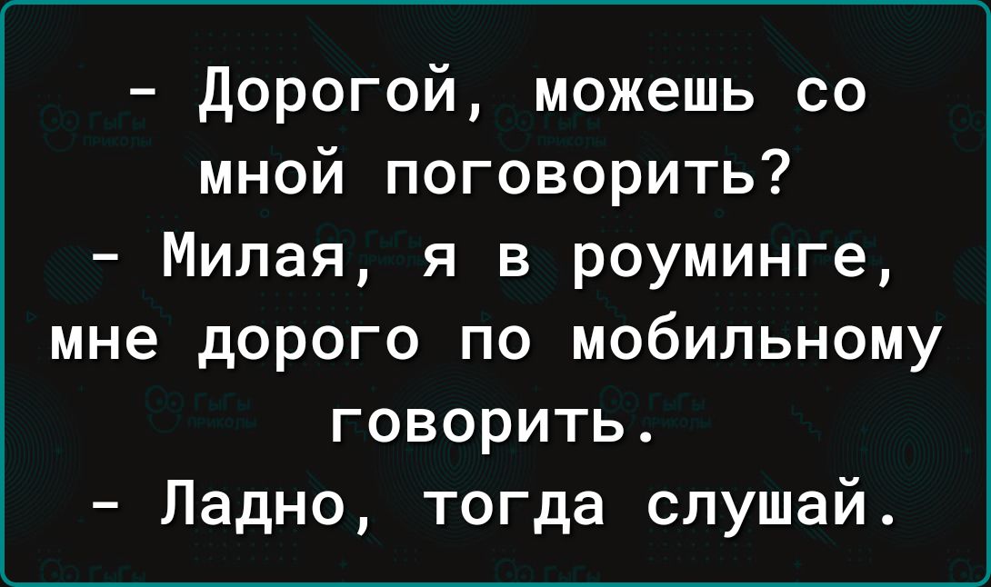 Дорогой можешь со мной поговорить Милая я в роуминге мне дорого по мобильному говорить Ладно тогда слушай