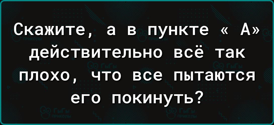 Скажите а в пункте А действительно всё так плохо что все пытаются его покинуть