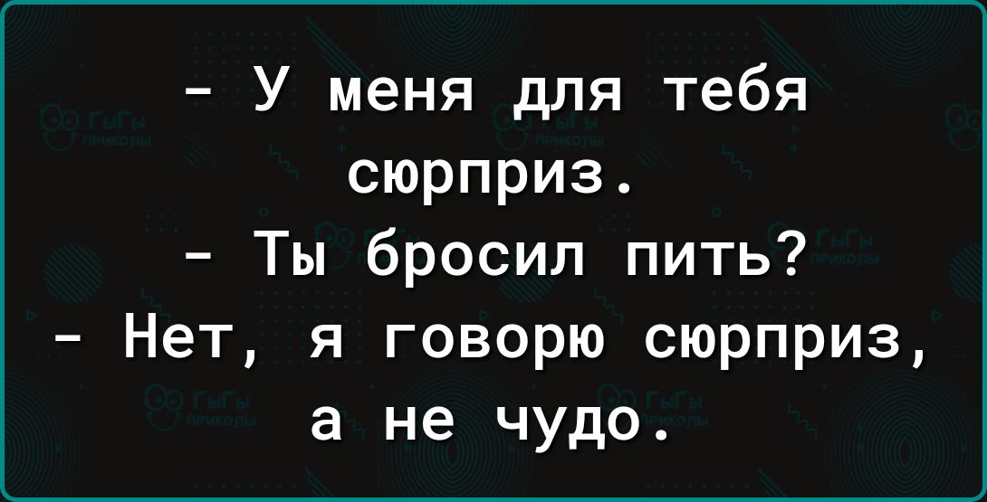 У меня для тебя сюрприз Ты бросил пить Нет я говорю сюрприз а не чудо