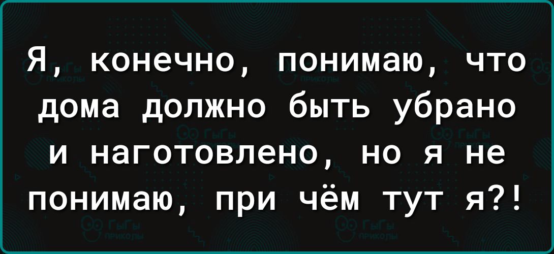 Я конечно понимаю что дома должно быть убрано и наготовлено но я не понимаю при чём тут я