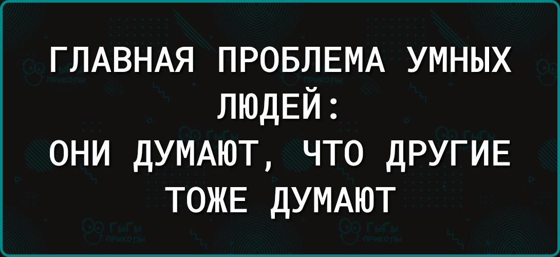 ГЛАВНАЯ ПРОБЛЕМА УМНЫХ ЛЮДЕЙ ОНИ ДУМАЮТ ЧТО ДРУГИЕ ТОЖЕ ДУМАЮТ