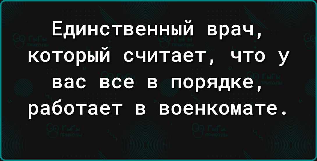 Единственный врач который считает что у вас все в порядке работает в военкомате