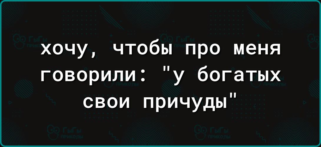 хочу чтобы про меня говорили у богатых свои причуды