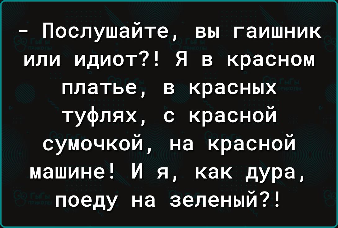 Послушайте вы гаишник или идиот Я в красном платье в красных туфлях с красной сумочкой на красной машине И я как дура поеду на зеленый