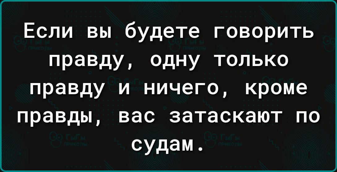 Если вы будете говорить правду одну только правду и ничего кроме правды вас затаскают по судам