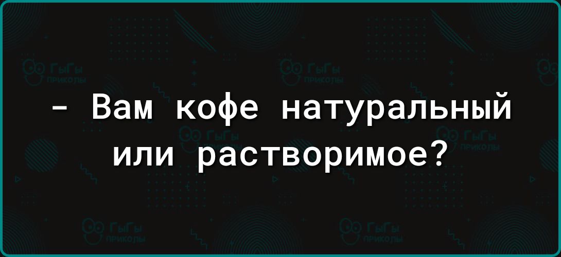 Вам кофе натуральный или растворимое