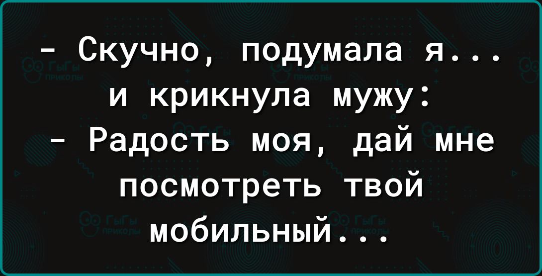 Скучно подумала я и крикнула мужу Радость моя дай мне посмотреть твой мобильный