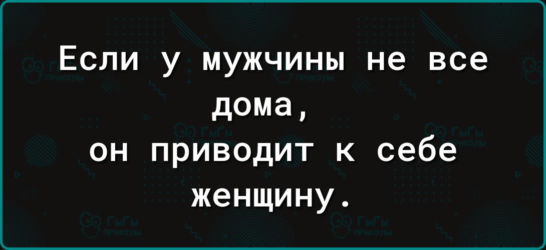 Если у мужчины не все дома он приводит к себе женщину
