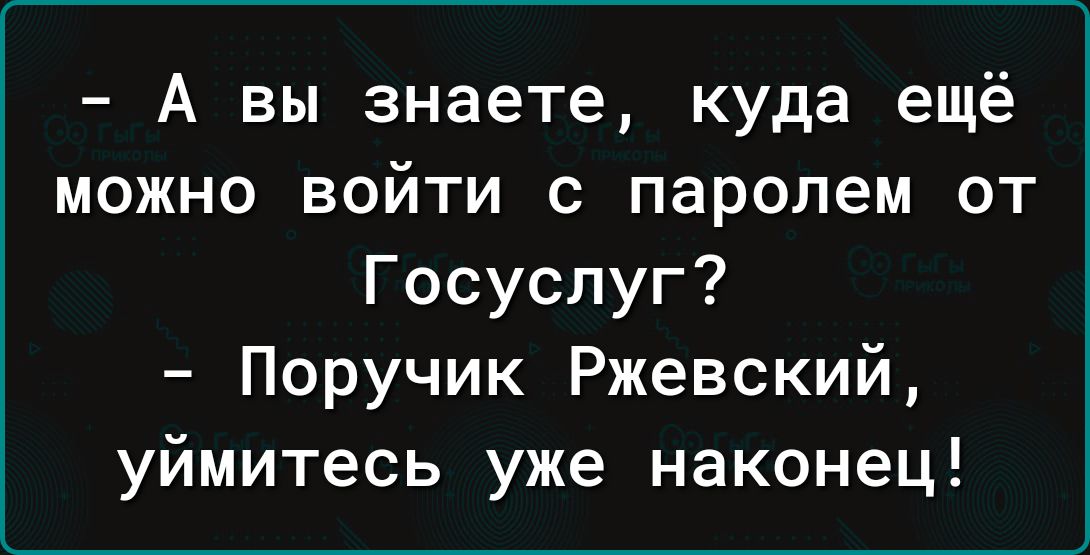 А вы знаете куда ещё можно войти с паролем от Госуслуг Поручик Ржевский уймитесь уже наконец