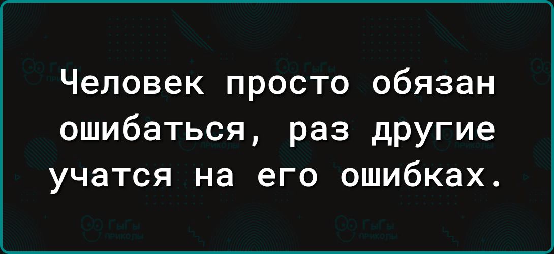 Человек просто обязан ошибаться раз другие учатся на его ошибках