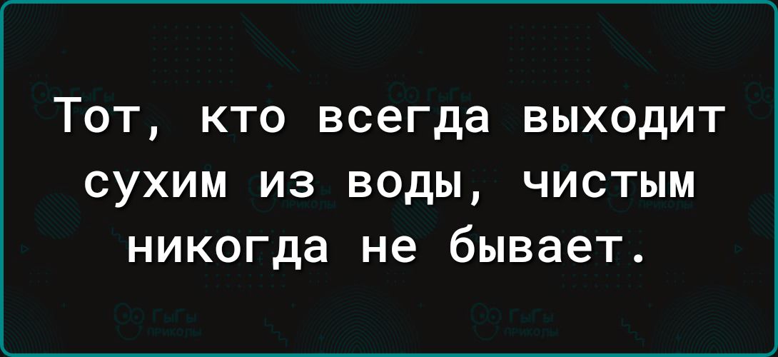 Тот кто всегда выходит сухим из воды чистым никогда не бывает