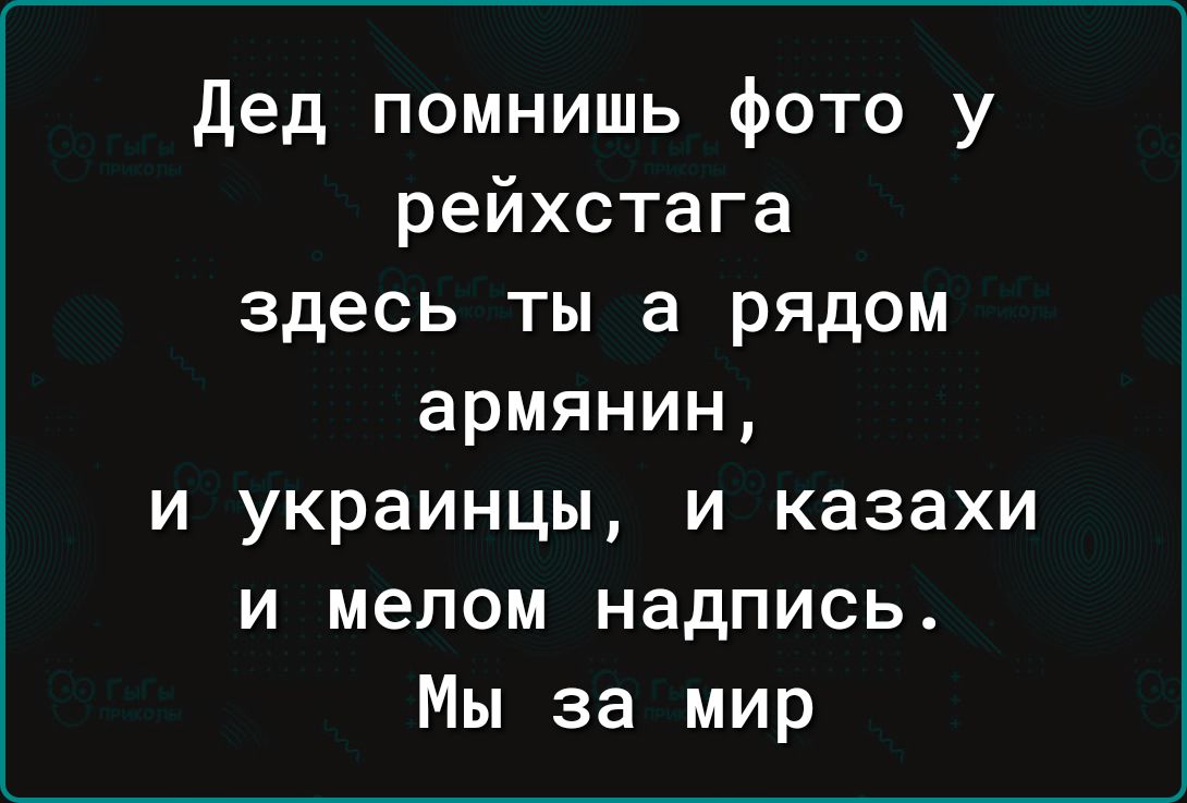 Дед помнишь фото у рейхстага здесь ты а рядом армянин и украинцы и казахи и мелом надпись Мы за мир