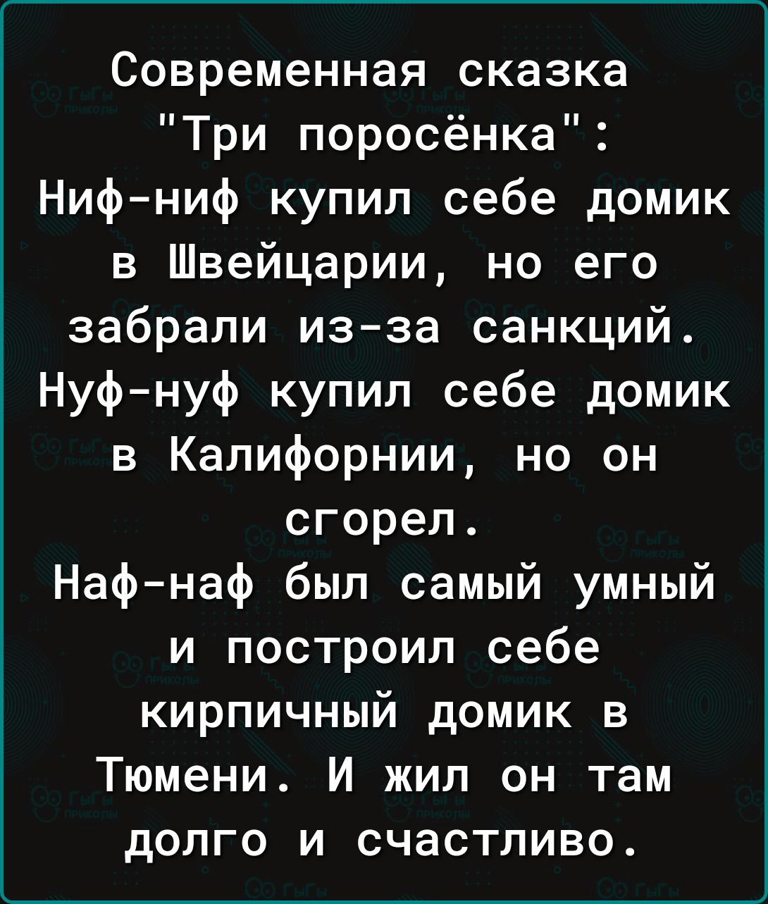 Современная сказка Три поросёнка Ниф ниф купил себе домик в Швейцарии но его забрали из за санкций Нуф нуф купил себе домик в Калифорнии но он сгорел Наф наф был самый умный и построил себе кирпичный домик в Тюмени И жил он там долго и счастливо