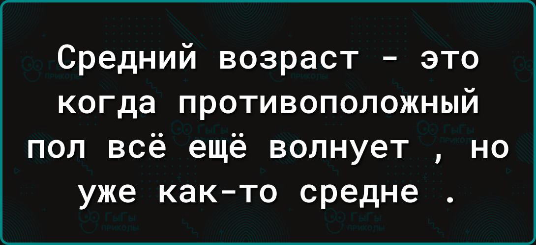 Средний возраст это когда противоположный пол всё ещё волнует но уже как то средне