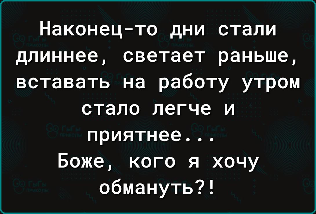 Наконец то дни стали длиннее светает раныше вставать на работу утром стало легче и приятнее Боже кого я хочу обмануть