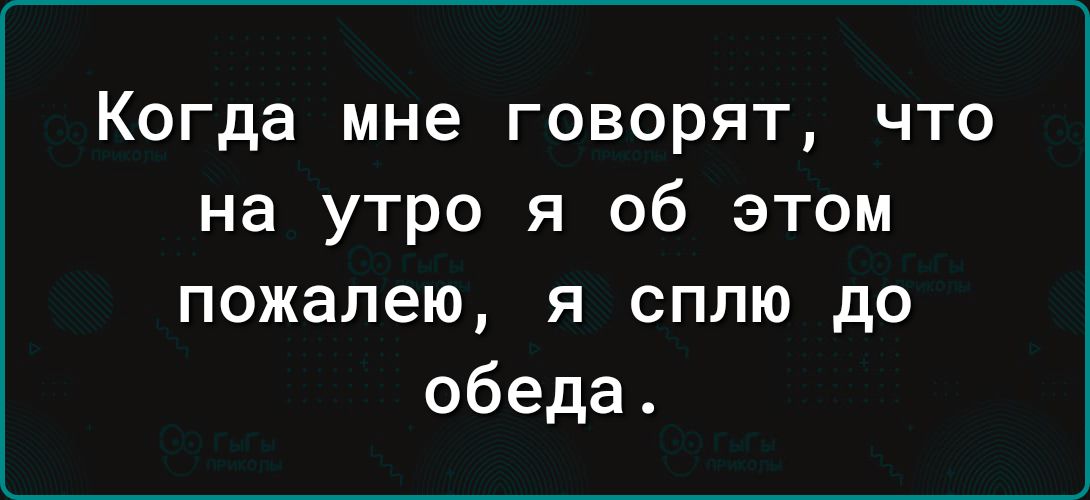 Когда мне говорят что на утро я об этом пожалею я сплю до обеда