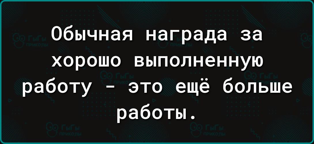 Обычная награда за хорошо выполненную работу это ещё больше работы