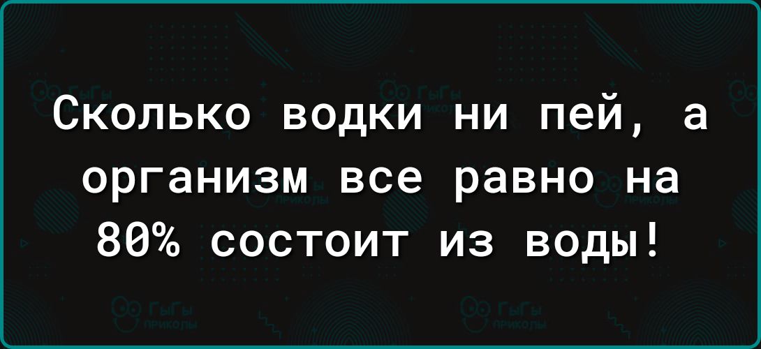 Сколько водки ни пей а организм все равно на 80 состоит из воды