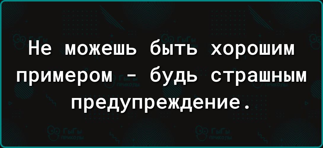 Не можешь быть хорошим примером будь страшным предупреждение