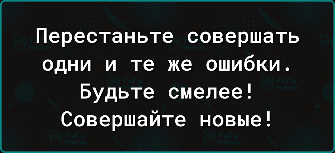 Перестаньте совершать одни и те же ошибки Будьте смелее Совершайте новые