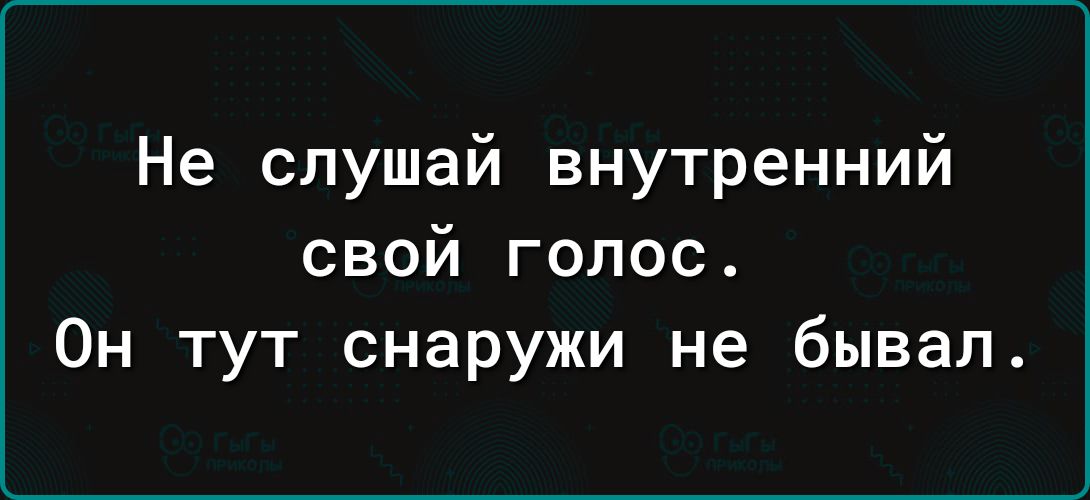 Не слушай внутренний свой голос Он тут снаружи не бывал