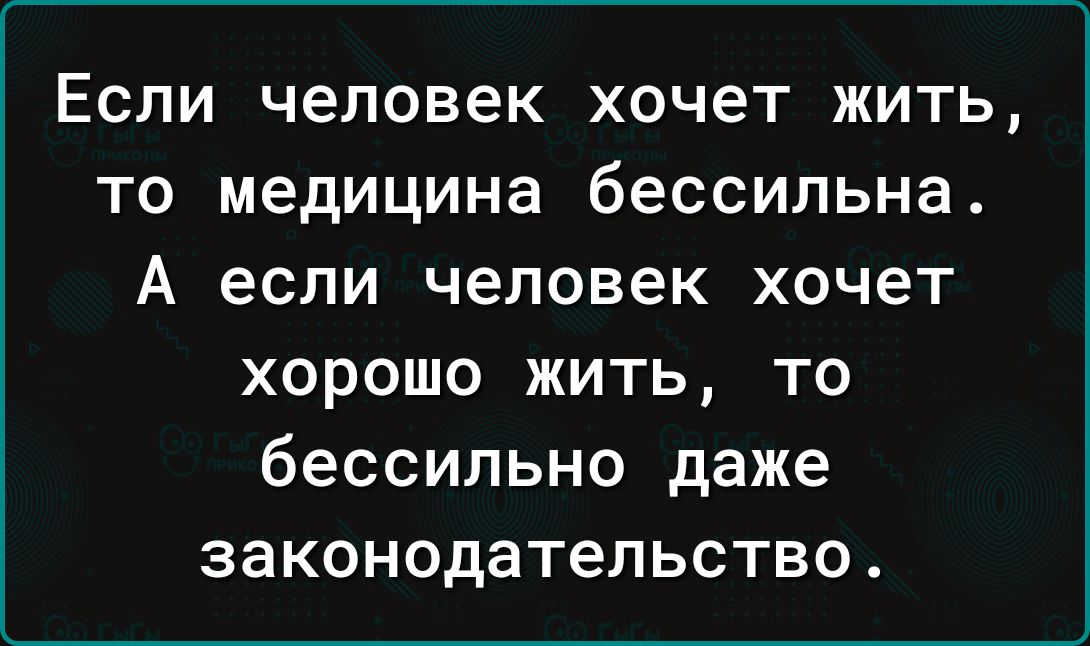 Если человек хочет жить то медицина бессильна А если человек хочет хорошо жить то бессильно даже законодательство