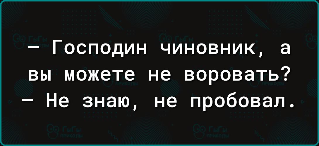 Господин чиновник а вы можете не воровать Не знаю не пробовал