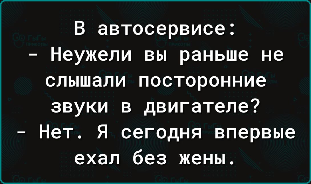 В автосервисе Неужели вы раньше не слышали посторонние звуки в двигателе Нет Я сегодня впервые ехал без жены