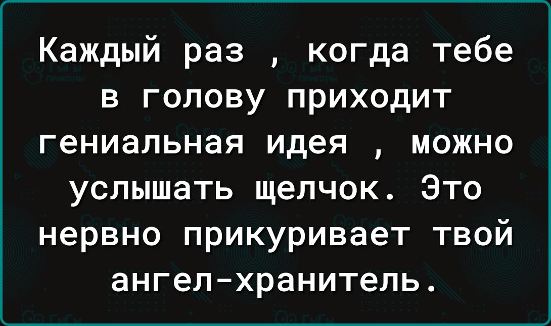 Каждый раз когда тебе в голову приходит гениальная идея можно услышать щелчок Это нервно прикуривает твой ангел хранитель