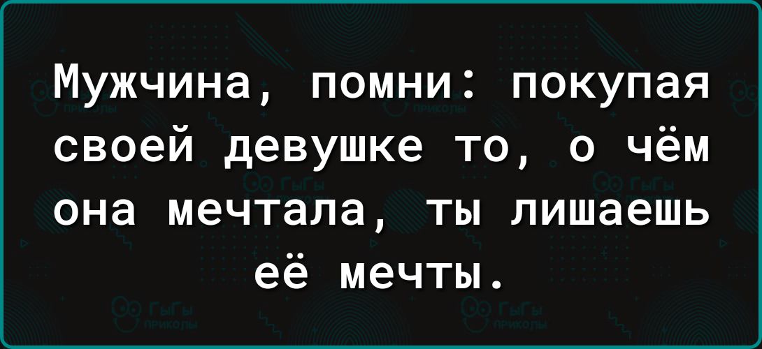 Мужчина помни покупая своей девушке то о чём она мечтала ты лишаешь её мечты