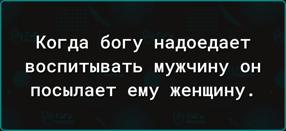 Когда богу надоедает воспитывать мужчину он посылает ему женщину