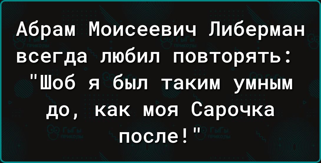 Абрам Моисеевич Либерман всегда любил повторять Шоб я был таким умным до как моя Сарочка после