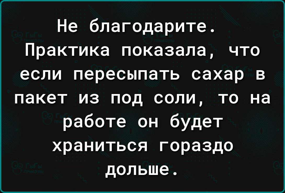 Не благодарите Практика показала что если пересыпать сахар в пакет из под соли то на работе он будет храниться гораздо дольше