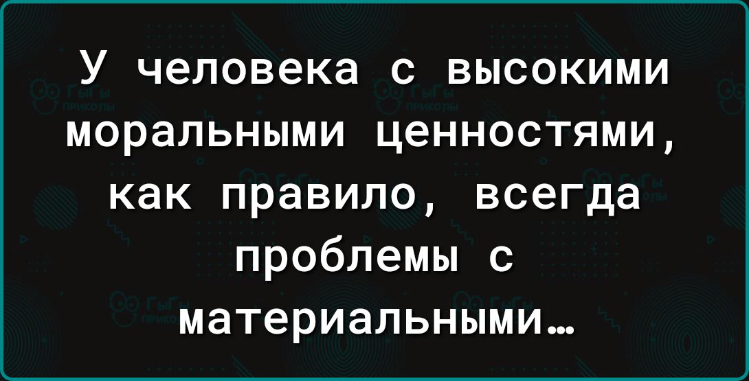 У человека с высокими моральными ценностями как правило всегда проблемы с материальными