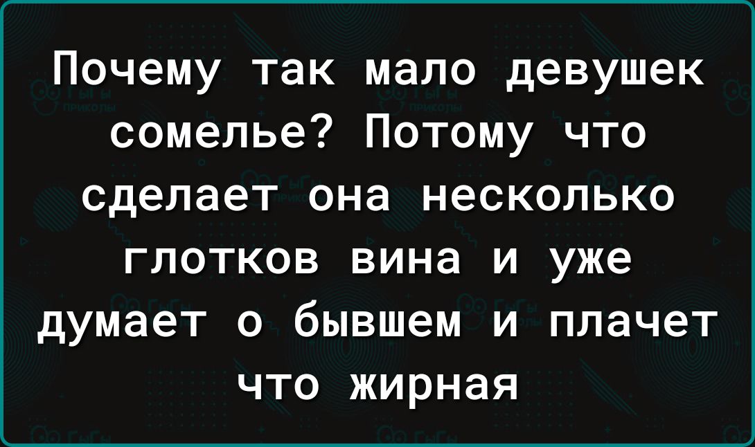 Почему так мало девушек сомелье Потому что сделает она несколько глотков вина и уже думает о бывшем и плачет что жирная