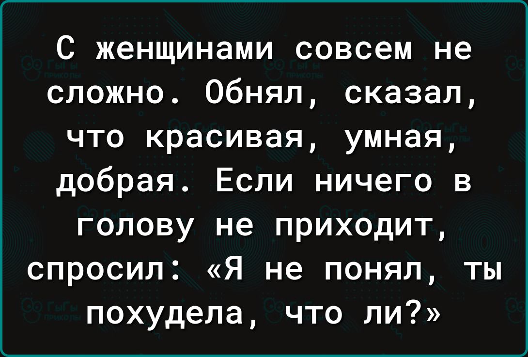 С женщинами совсем не сложно Обнял сказал что красивая умная добрая Если ничего в голову не приходит спросил Я не понял ты похудела что ли