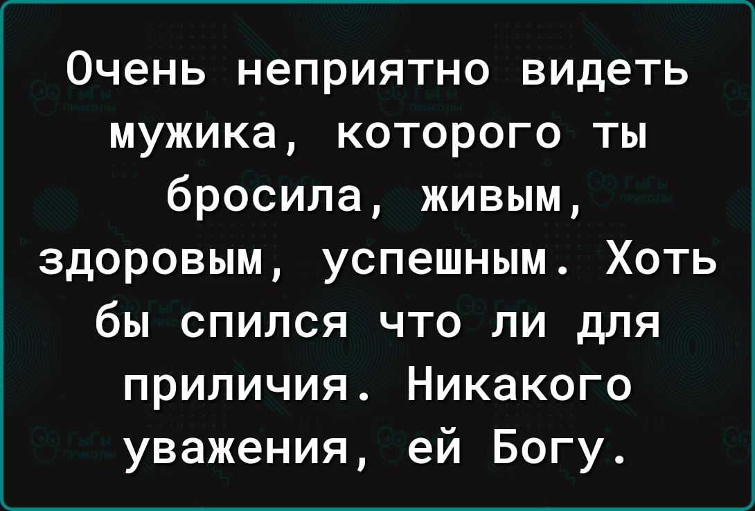 Очень неприятно видеть мужика которого ты бросила живым здоровым успешным Хоть бы спился что ли для приличия Никакого уважения ей Богу